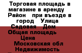 Торговая площадь в магазине в аренду  › Район ­ при въезде в город › Улица ­ Садовая › Дом ­ 1 › Общая площадь ­ 15 › Цена ­ 15 000 - Московская обл. Недвижимость » Помещения аренда   